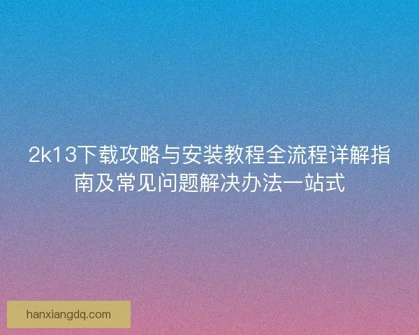 2k13下载攻略与安装教程全流程详解指南及常见问题解决办法一站式