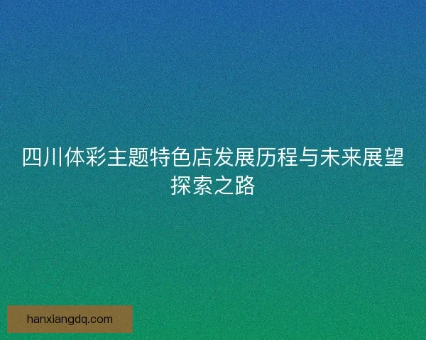 四川体彩主题特色店发展历程与未来展望探索之路