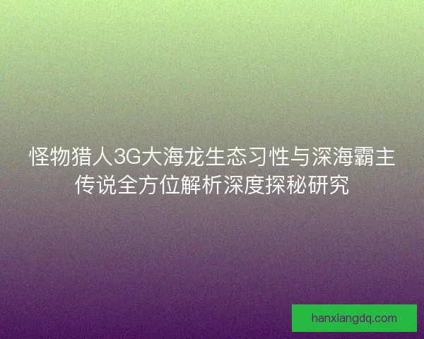 怪物猎人3G大海龙生态习性与深海霸主传说全方位解析深度探秘研究
