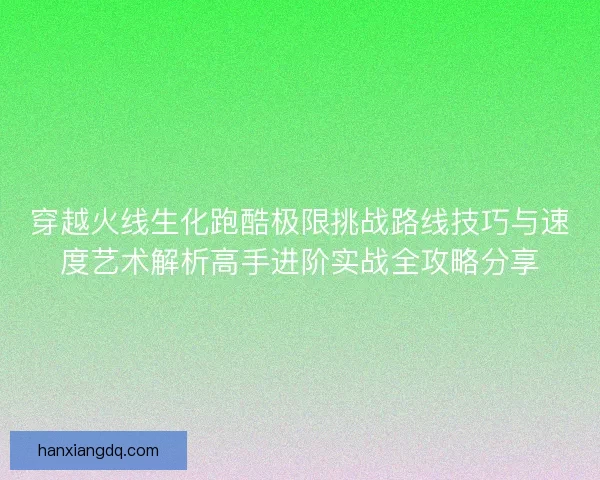 穿越火线生化跑酷极限挑战路线技巧与速度艺术解析高手进阶实战全攻略分享