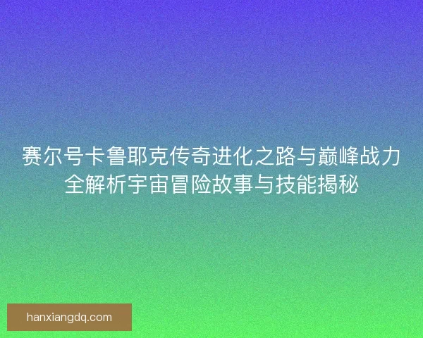 赛尔号卡鲁耶克传奇进化之路与巅峰战力全解析宇宙冒险故事与技能揭秘