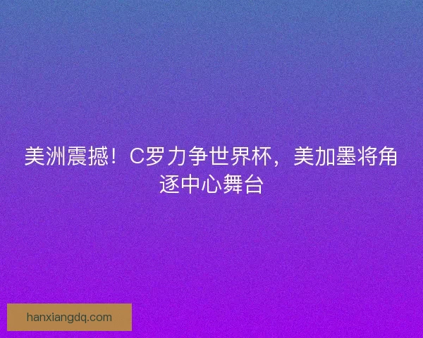 美洲震撼！C罗力争世界杯，美加墨将角逐中心舞台