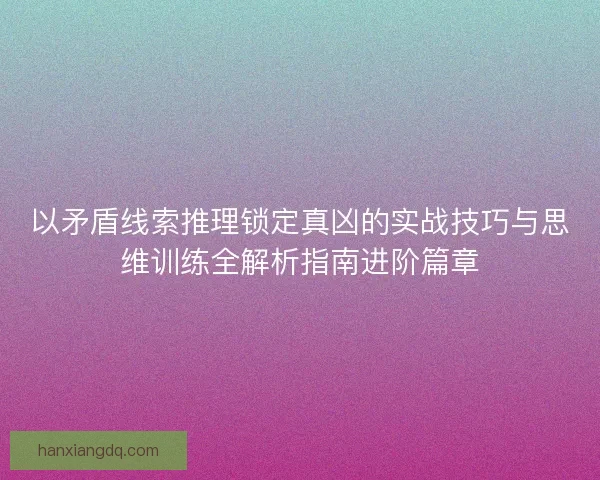 以矛盾线索推理锁定真凶的实战技巧与思维训练全解析指南进阶篇章
