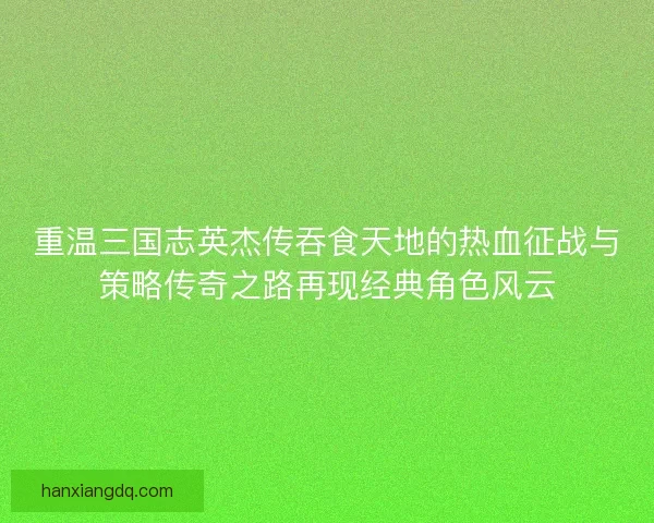 重温三国志英杰传吞食天地的热血征战与策略传奇之路再现经典角色风云