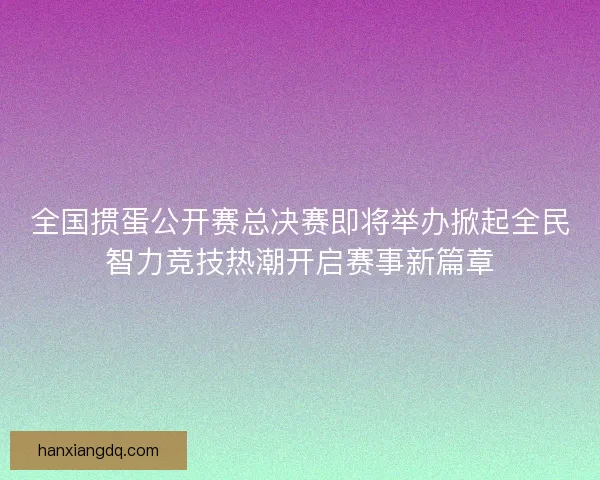 全国掼蛋公开赛总决赛即将举办掀起全民智力竞技热潮开启赛事新篇章